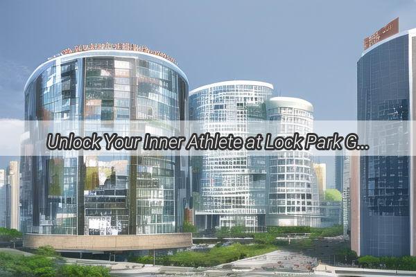 Unlock Your Inner Athlete at Lock Park Guangzhou The Ultimate Fitness Haven Unveiled